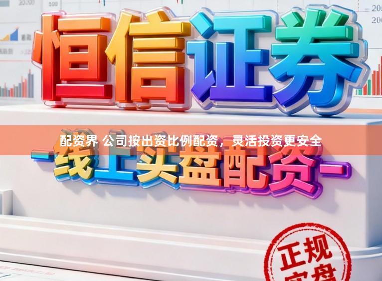 配资界 公司按出资比例配资，灵活投资更安全