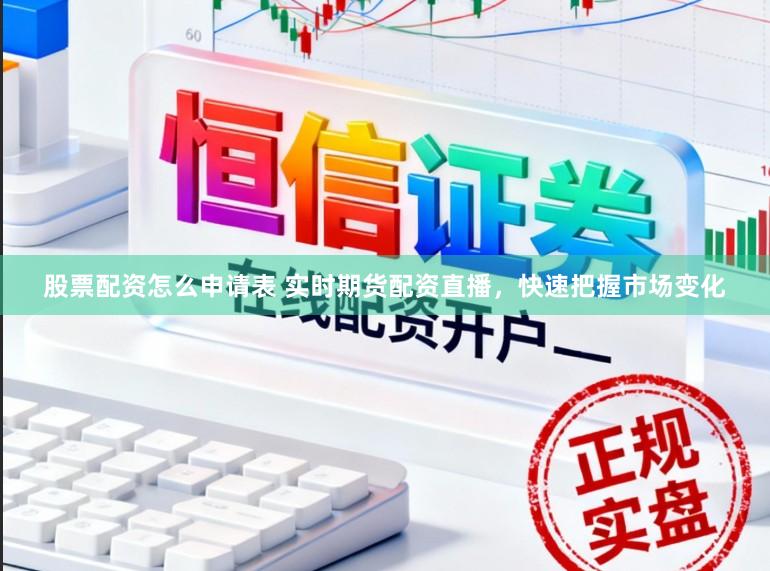 股票配资怎么申请表 实时期货配资直播，快速把握市场变化
