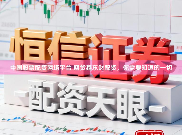 中国股票配资网络平台 期货鑫东财配资，你需要知道的一切