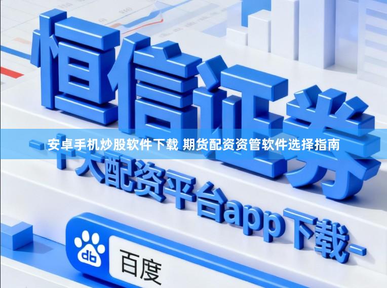 安卓手机炒股软件下载 期货配资资管软件选择指南