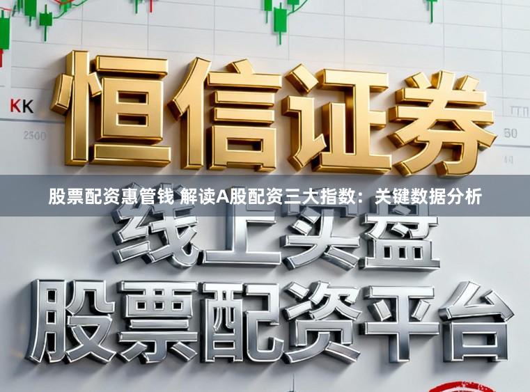 股票配资惠管钱 解读A股配资三大指数：关键数据分析