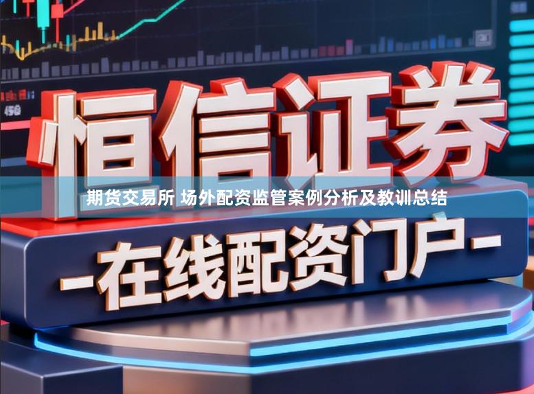 期货交易所 场外配资监管案例分析及教训总结