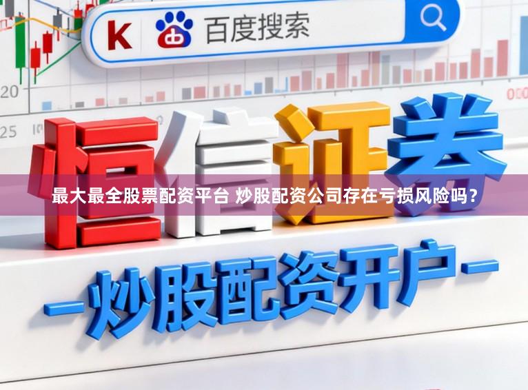最大最全股票配资平台 炒股配资公司存在亏损风险吗？