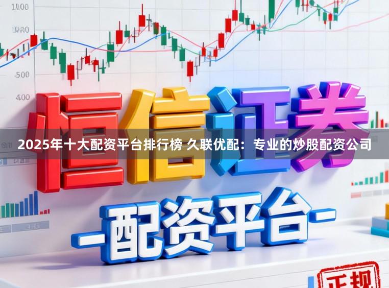 2025年十大配资平台排行榜 久联优配：专业的炒股配资公司
