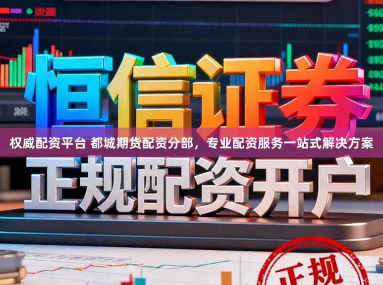 权威配资平台 都城期货配资分部，专业配资服务一站式解决方案