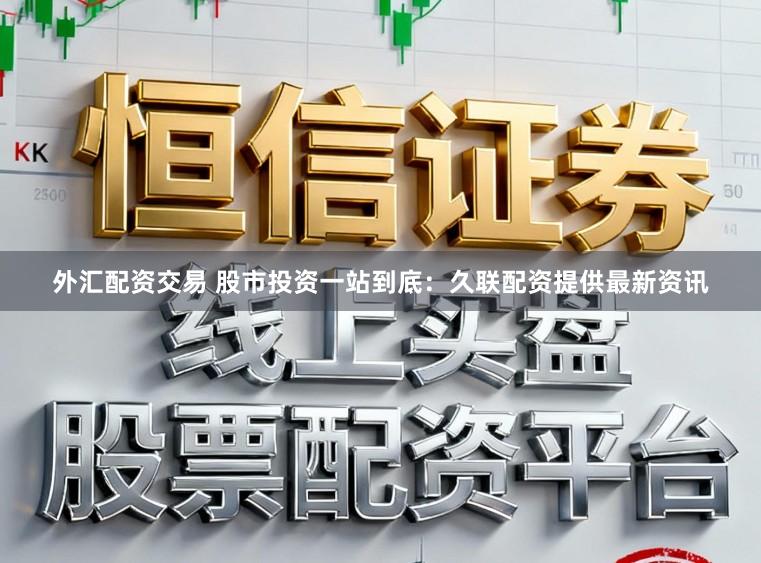 外汇配资交易 股市投资一站到底：久联配资提供最新资讯