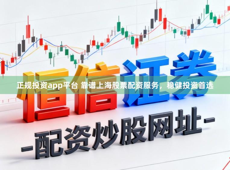 正规投资app平台 靠谱上海股票配资服务，稳健投资首选
