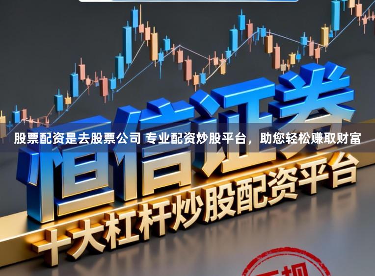 股票配资是去股票公司 专业配资炒股平台，助您轻松赚取财富