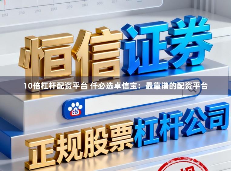 10倍杠杆配资平台 仟必选卓信宝：最靠谱的配资平台