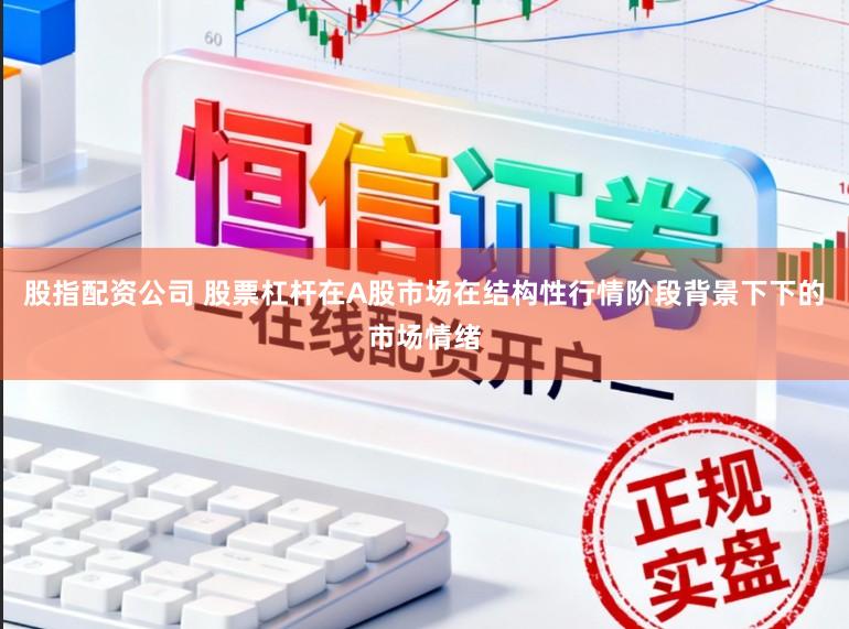 股指配资公司 股票杠杆在A股市场在结构性行情阶段背景下下的市场情绪