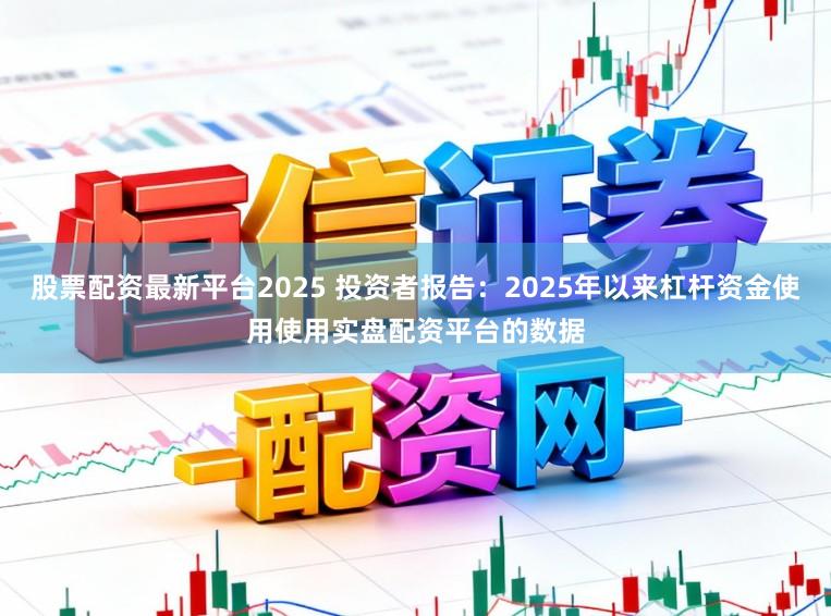股票配资最新平台2025 投资者报告：2025年以来杠杆资金使用使用实盘配资平台的数据