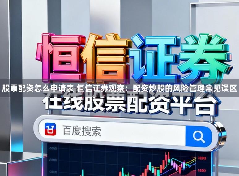 股票配资怎么申请表 恒信证券观察：配资炒股的风险管理常见误区