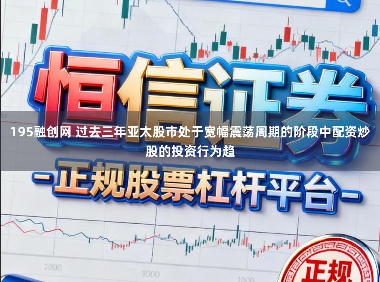 195融创网 过去三年亚太股市处于宽幅震荡周期的阶段中配资炒股的投资行为趋