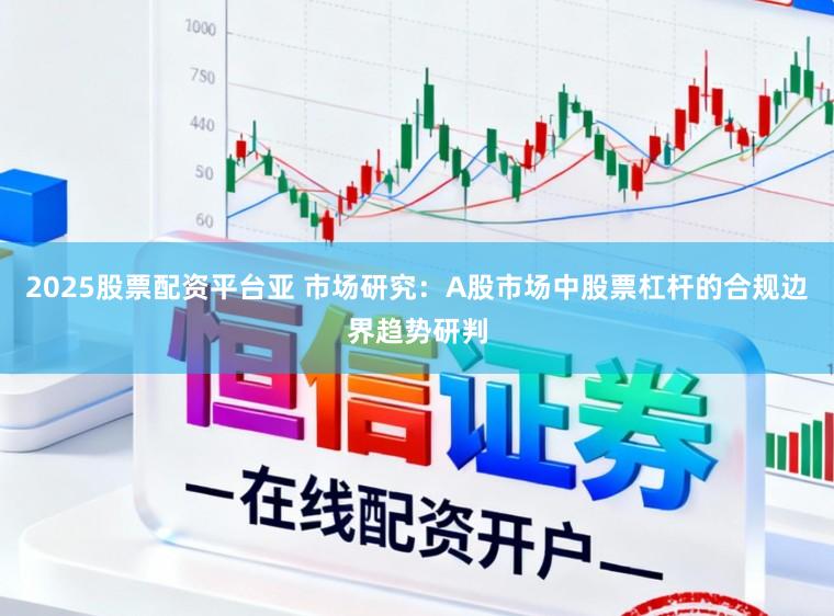 2025股票配资平台亚 市场研究：A股市场中股票杠杆的合规边界趋势研判