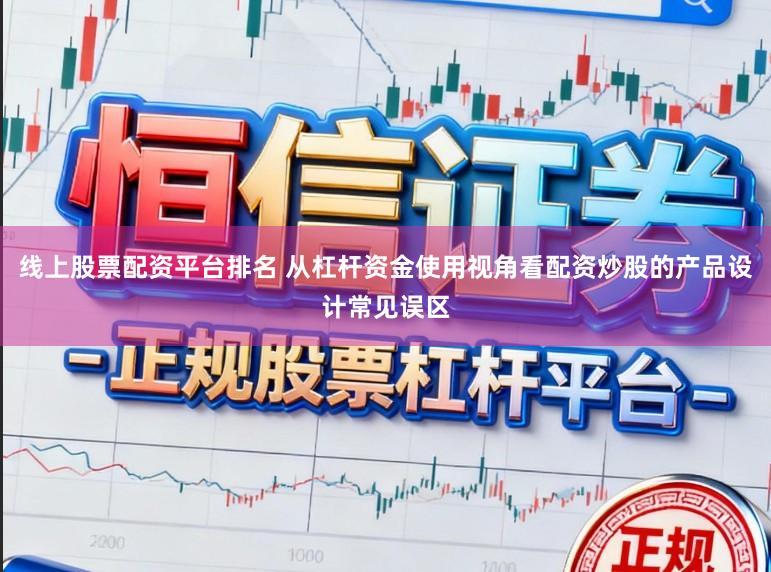 线上股票配资平台排名 从杠杆资金使用视角看配资炒股的产品设计常见误区