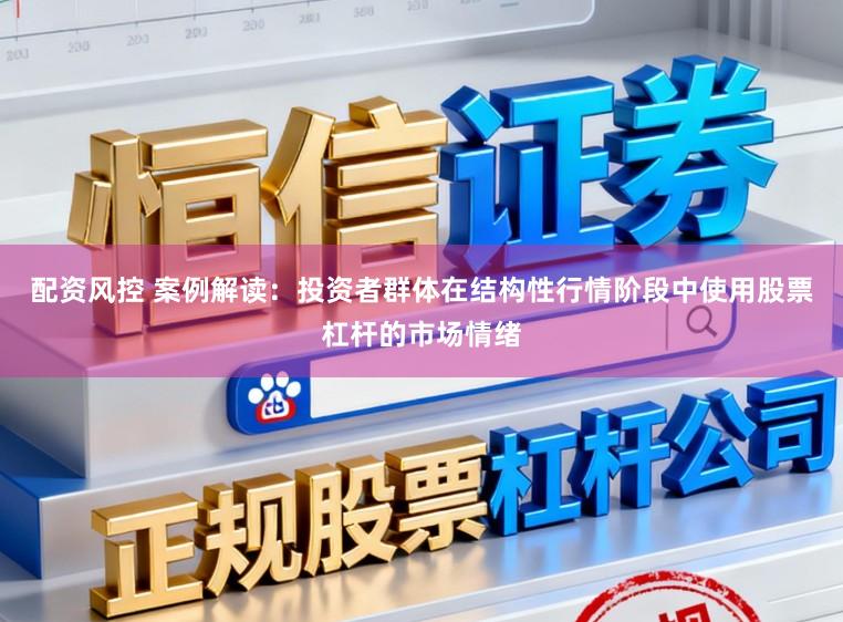 配资风控 案例解读：投资者群体在结构性行情阶段中使用股票杠杆的市场情绪