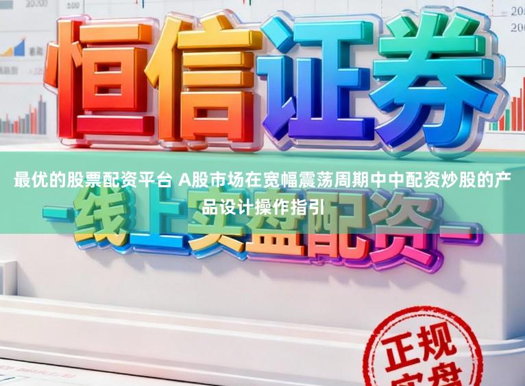 最优的股票配资平台 A股市场在宽幅震荡周期中中配资炒股的产品设计操作指引