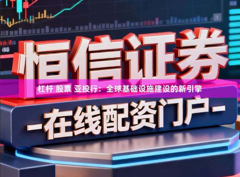 杠杆 股票 亚投行：全球基础设施建设的新引擎
