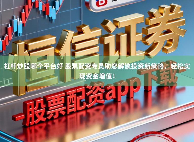 杠杆炒股哪个平台好 股票配资专员助您解锁投资新策略，轻松实现资金增值！