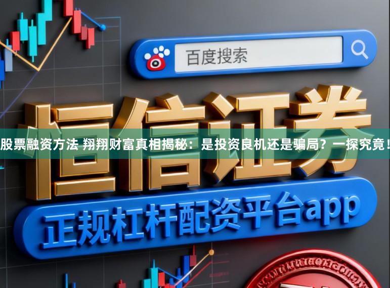 股票融资方法 翔翔财富真相揭秘：是投资良机还是骗局？一探究竟！