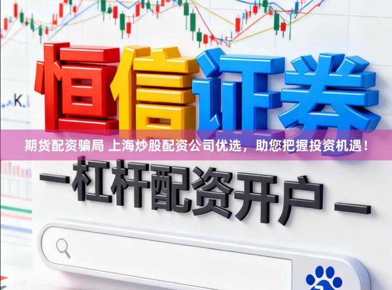 期货配资骗局 上海炒股配资公司优选，助您把握投资机遇！