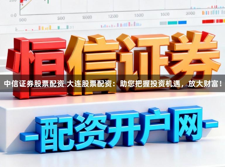 中信证券股票配资 大连股票配资：助您把握投资机遇，放大财富！