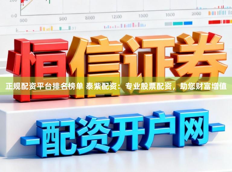 正规配资平台排名榜单 泰紫配资：专业股票配资，助您财富增值