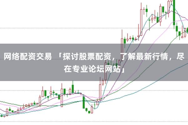 网络配资交易 「探讨股票配资，了解最新行情，尽在专业论坛网站」