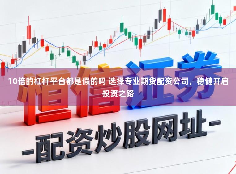 10倍的杠杆平台都是假的吗 选择专业期货配资公司，稳健开启投资之路