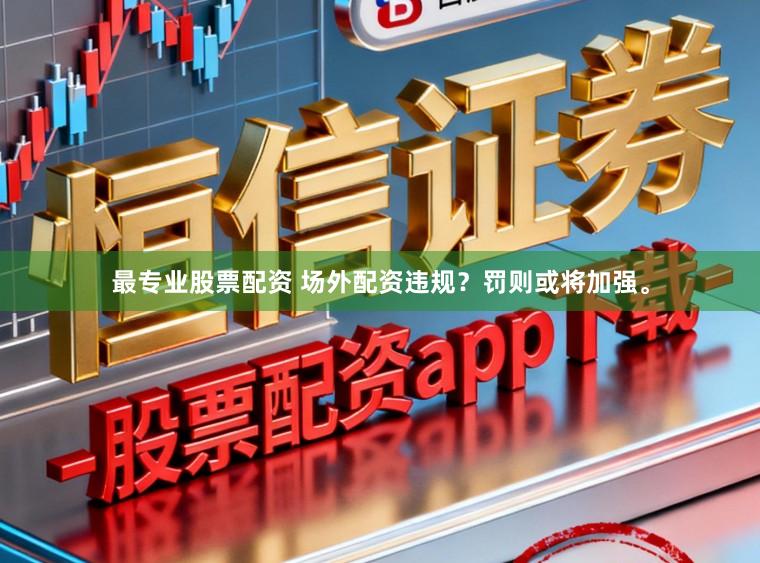 最专业股票配资 场外配资违规？罚则或将加强。