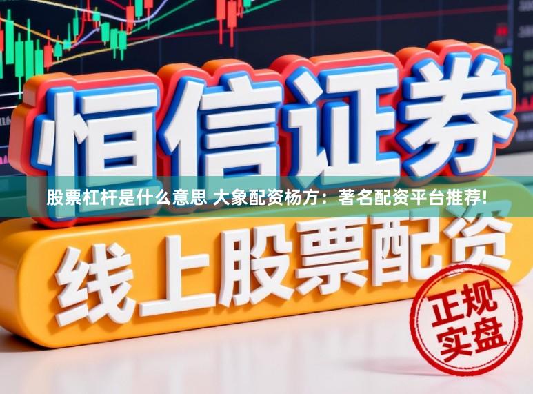 股票杠杆是什么意思 大象配资杨方：著名配资平台推荐!