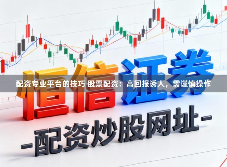 配资专业平台的技巧 股票配资：高回报诱人，需谨慎操作