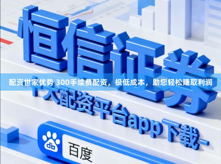配资世家优势 300手续费配资，极低成本，助您轻松赚取利润