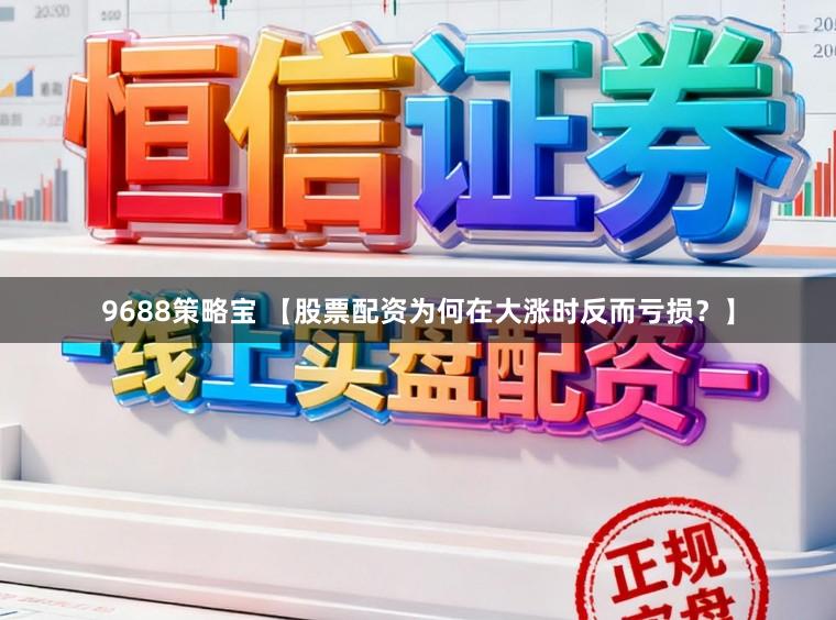9688策略宝 【股票配资为何在大涨时反而亏损?】