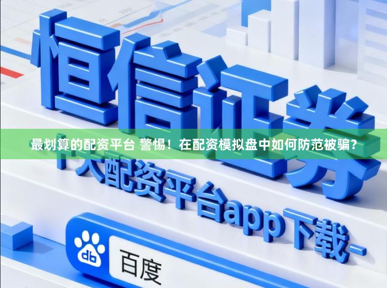 最划算的配资平台 警惕！在配资模拟盘中如何防范被骗？