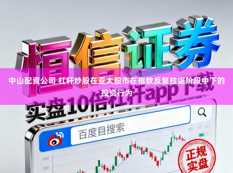 中山配资公司 杠杆炒股在亚太股市在指数反复拉锯阶段中下的投资行为