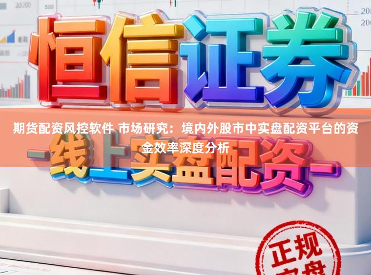 期货配资风控软件 市场研究：境内外股市中实盘配资平台的资金效率深度分析