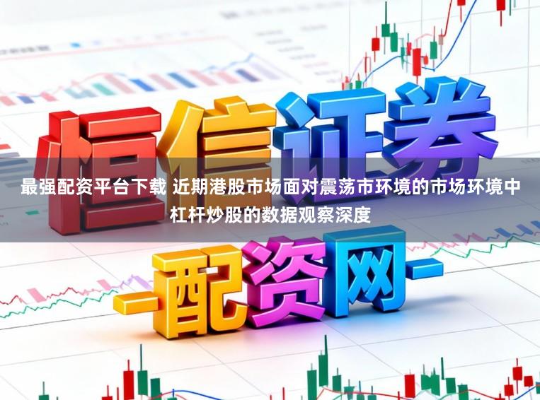 最强配资平台下载 近期港股市场面对震荡市环境的市场环境中杠杆炒股的数据观察深度