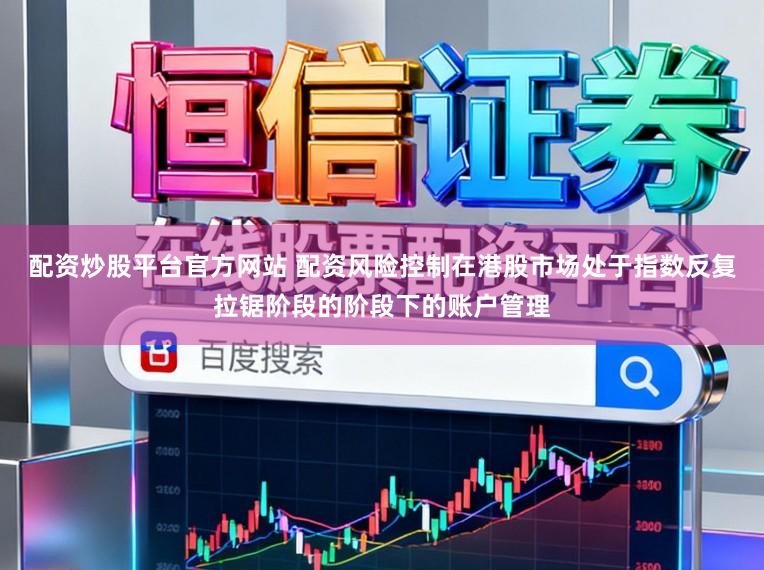 配资炒股平台官方网站 配资风险控制在港股市场处于指数反复拉锯阶段的阶段下的账户管理