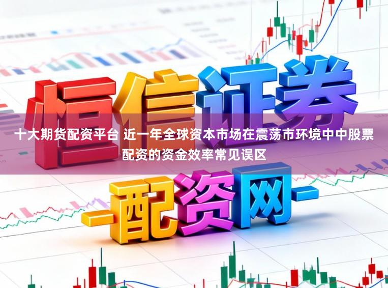 十大期货配资平台 近一年全球资本市场在震荡市环境中中股票配资的资金效率常见误区