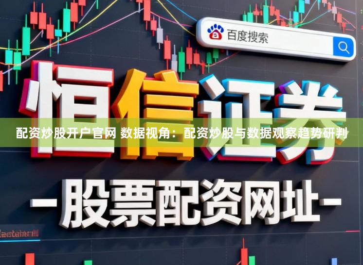 配资炒股开户官网 数据视角：配资炒股与数据观察趋势研判