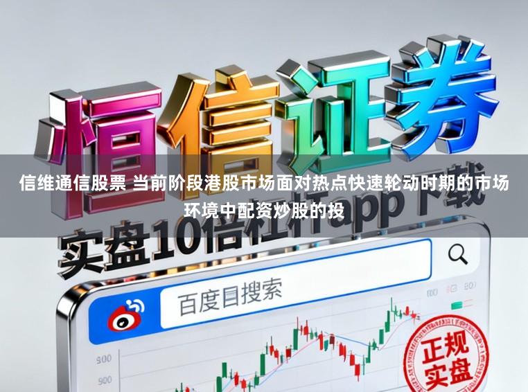 信维通信股票 当前阶段港股市场面对热点快速轮动时期的市场环境中配资炒股的投