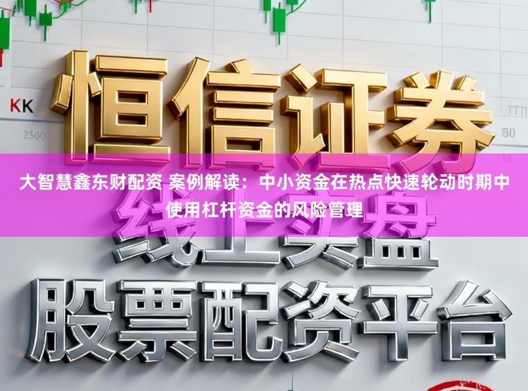 大智慧鑫东财配资 案例解读：中小资金在热点快速轮动时期中使用杠杆资金的风险管理