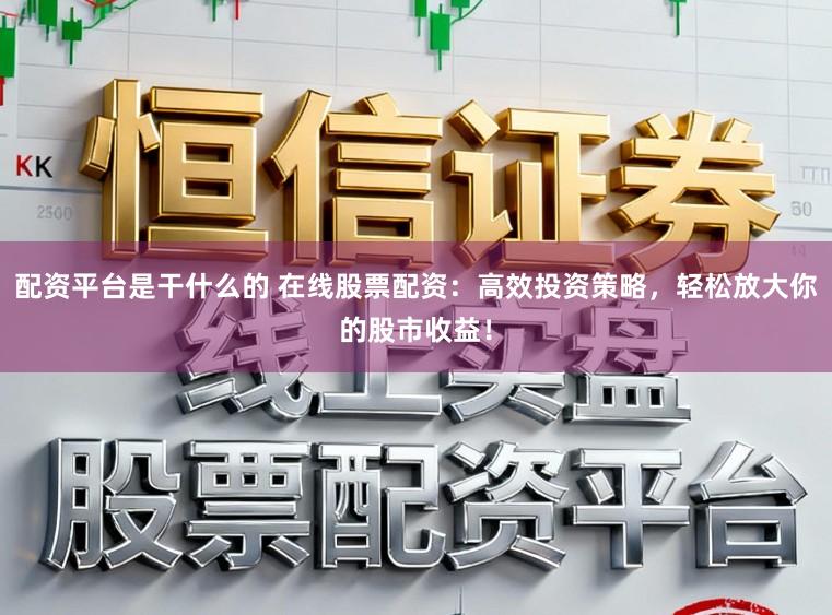 配资平台是干什么的 在线股票配资：高效投资策略，轻松放大你的股市收益！