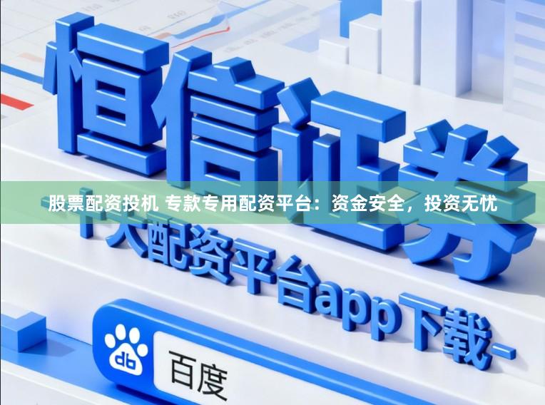 股票配资投机 专款专用配资平台：资金安全，投资无忧
