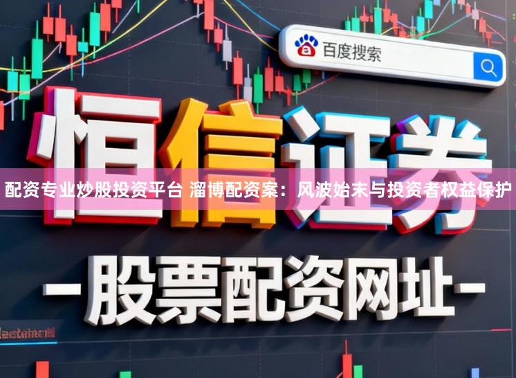 配资专业炒股投资平台 溜博配资案:风波始末与投资者权益保护
