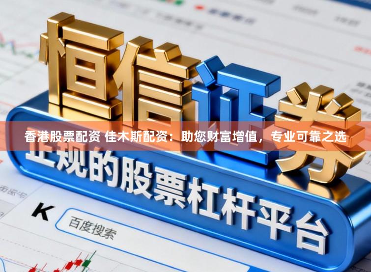 香港股票配资 佳木斯配资：助您财富增值，专业可靠之选