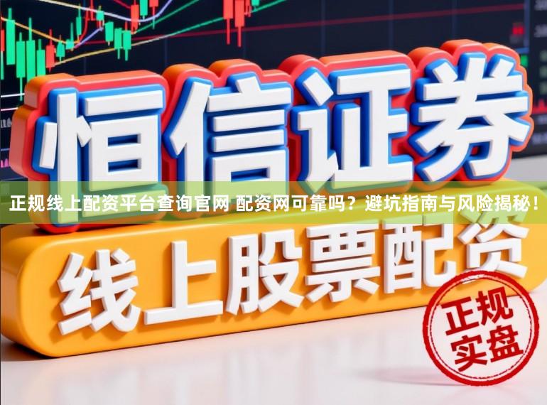 正规线上配资平台查询官网 配资网可靠吗?避坑指南与风险揭秘!