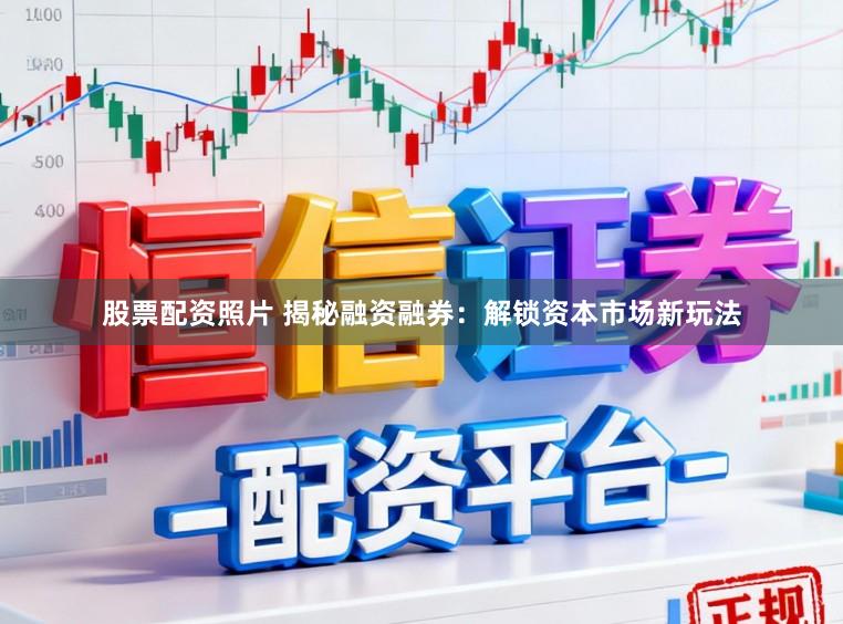 股票配资照片 揭秘融资融券：解锁资本市场新玩法