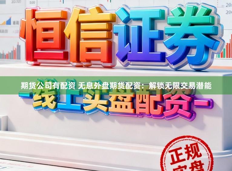 期货公司有配资 无息外盘期货配资：解锁无限交易潜能